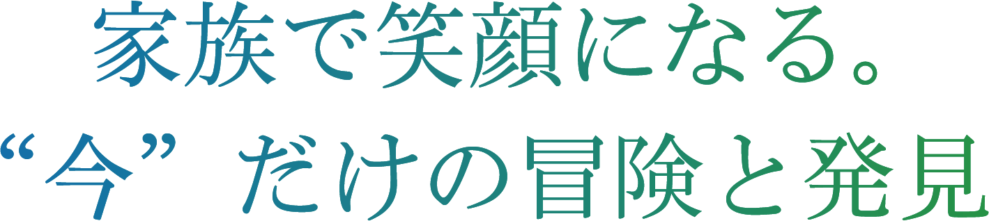 家族で笑顔になる。今だけの冒険と発見