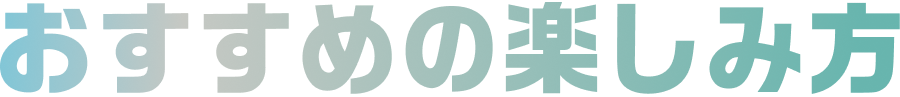 おすすめの楽しみ方
